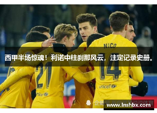 西甲半场惊魂!利诺中柱刹那风云,注定记录史册。 西甲半场惊魂!利诺中柱刹那风云,注定记录史册。