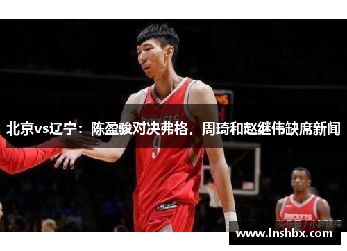 北京vs辽宁：陈盈骏对决弗格，周琦和赵继伟缺席新闻