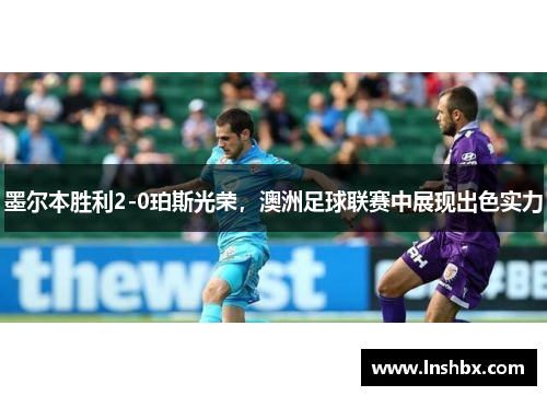 墨尔本胜利2-0珀斯光荣，澳洲足球联赛中展现出色实力
